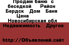 Продам баню  с беседкой . › Район ­ Бердск › Дом ­ Баня › Цена ­ 100 000 - Новосибирская обл. Недвижимость » Другое   